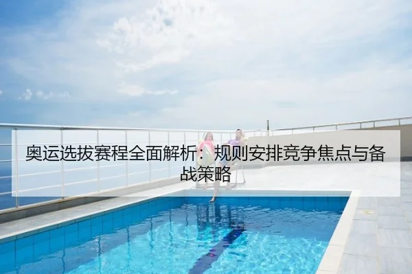 奥运选拔赛程全面解析：规则安排竞争焦点与备战策略