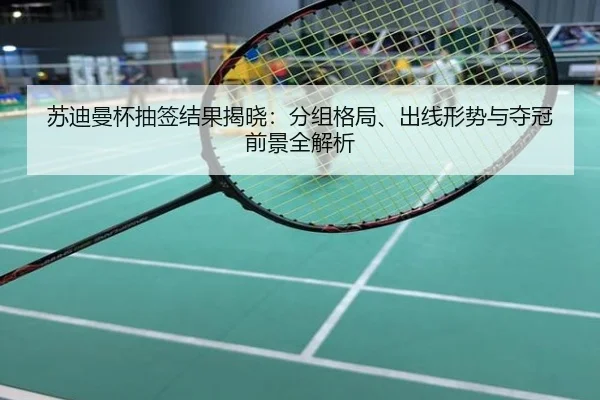 苏迪曼杯抽签结果揭晓：分组格局、出线形势与夺冠前景全解析