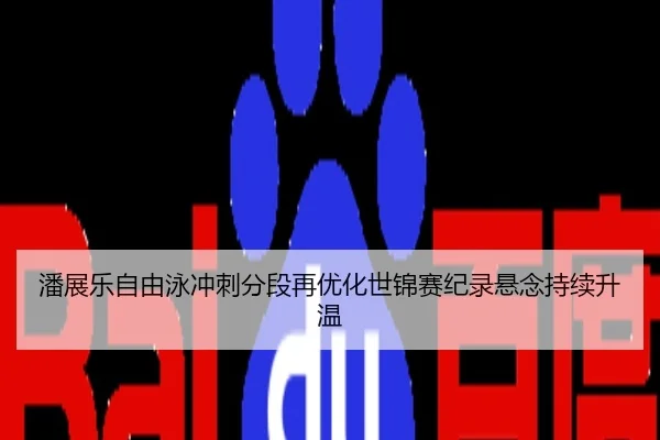 潘展乐自由泳冲刺分段再优化世锦赛纪录悬念持续升温