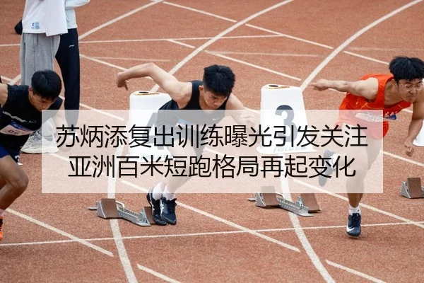 苏炳添复出训练曝光引发关注 亚洲百米短跑格局再起变化