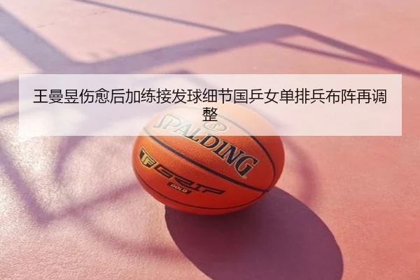 王曼昱伤愈后加练接发球细节国乒女单排兵布阵再调整