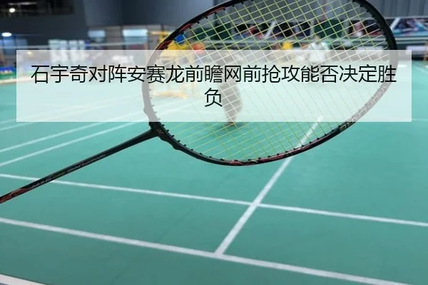石宇奇对阵安赛龙前瞻网前抢攻能否决定胜负