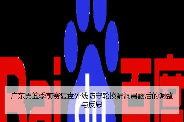 广东男篮季前赛复盘外线防守轮换漏洞暴露后的调整与反思