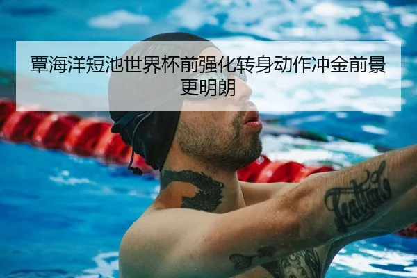 覃海洋短池世界杯前强化转身动作冲金前景更明朗