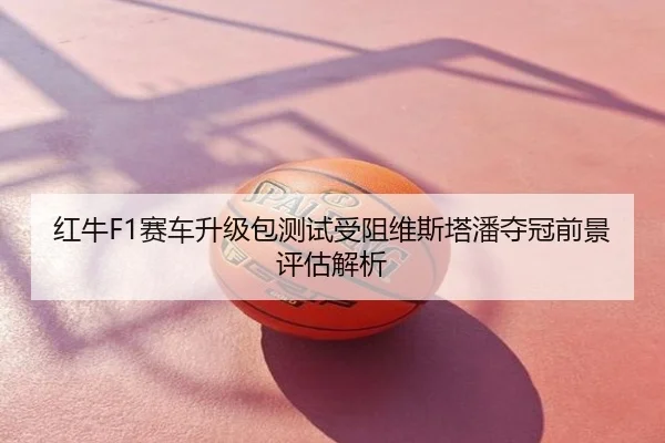 红牛F1赛车升级包测试受阻维斯塔潘夺冠前景评估解析